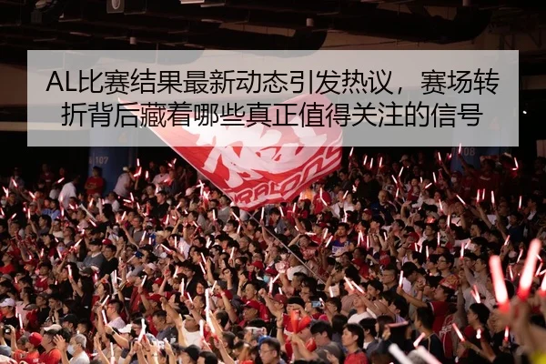 AL比赛结果最新动态引发热议，赛场转折背后藏着哪些真正值得关注的信号